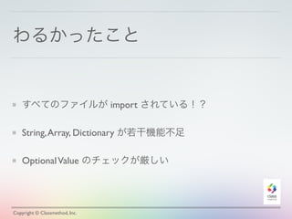 わるかったこと 
すべてのファイルが import されている！？ 
String, Array, Dictionary が若干機能不足 
Optional Value のチェックが厳しい 
Copyright © Classmethod, Inc. 
 