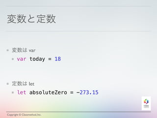 変数と定数 
変数は var 
var today = 18 
! 
! 
定数は let 
let absoluteZero = -273.15 
Copyright © Classmethod, Inc. 
 
