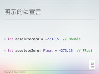 明示的に宣言 
let absoluteZero = -273.15 // Double 
! 
! 
let absoluteZero: Float = -273.15 // Float 
Copyright © Classmethod, Inc. 
 