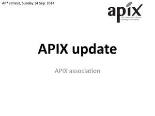 APIX update 
APIX association 
AP* retreat, Sunday 14 Sep. 2014 
 