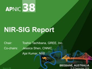 NIR-SIG Report 
Chair: Toshio Tachibana, GREE, Inc. 
Co-chairs: Jessica Shen, CNNIC 
Ajai Kumar, NIXI 
 