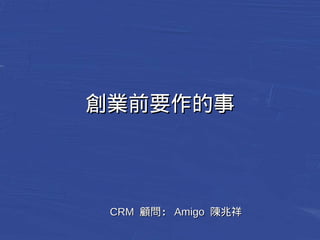 創業前要作的事
CCRRMM 顧問：：AAmmiiggoo 陳兆祥
 