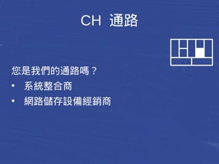 CH 通路 
您是我們的通路嗎？ 
● 系統整合商 
● 網路儲存設備經銷商 
 