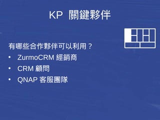 KP 關鍵夥伴 
有哪些合作夥伴可以利用？ 
● ZurmoCRM經銷商 
● CRM顧問 
● QNAP客服團隊 
 
