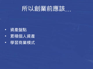 所以創業前應該﹍ 
● 資產盤點 
● 累積個人資產 
● 學習商業模式 
 