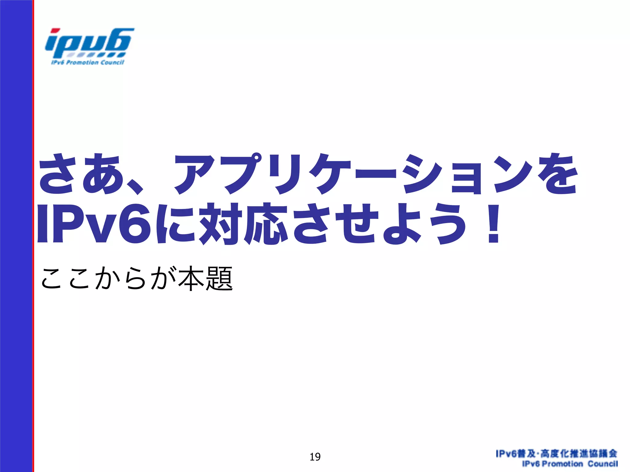 さあ、アプリケーションを 
IPv6に対応させよう！ 
ここからが本題 
19 
 