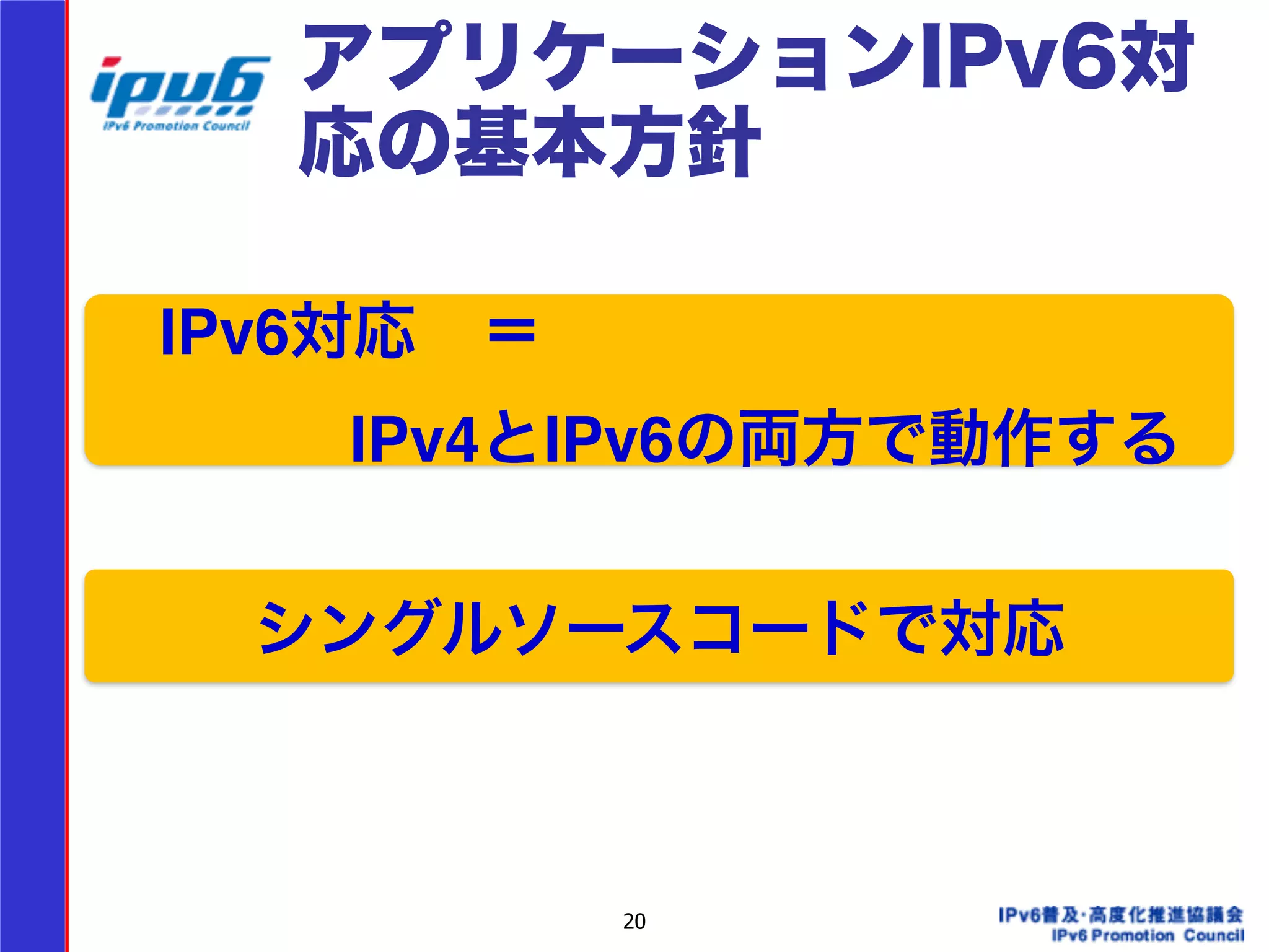 アプリケーションIPv6対 
応の基本方針 
　IPv6対応　＝! 
　　　　IPv4とIPv6の両方で動作する 
シングルソースコードで対応 
20 
 