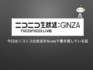 今日はニコニコ生放送をScalaで書き直している話

 