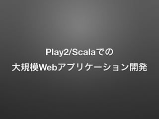 Play2/Scalaでの
大規模Webアプリケーション開発

 