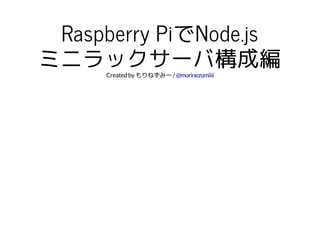 Raspberry PiでNode.js 
ミニラックサーバ構成編 
Created by もりねずみー / @morinezumiiii 
 