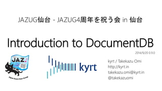JAZUG仙台- JAZUG4周年を祝う会in 仙台 
Introduction to DocumentDB 
2014/9/20 1.0.0 
kyrt / Takekazu Omi 
http://kyrt.in 
takekazu.omi@kyrt.in 
@takekazuomi 
 