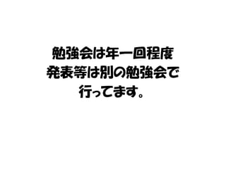 勉強会は年一回程度 
発表等は別の勉強会で 
行ってます。 
 