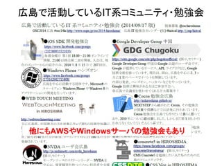 広島で活動しているIT系コミュニティ・勉強会 
他にもAWSやWindowsサーバの勉強会もあり 
 