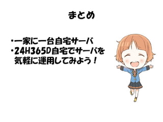 まとめ 
●一家に一台自宅サーバ 
●24H365D自宅でサーバを 
気軽に運用してみよう！ 
 