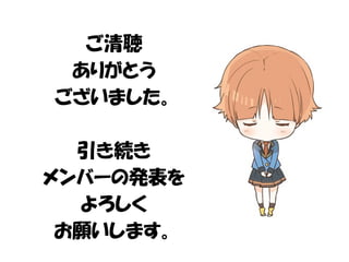 ご清聴 
ありがとう 
ございました。 
引き続き 
メンバーの発表を 
よろしく 
お願いします。 
