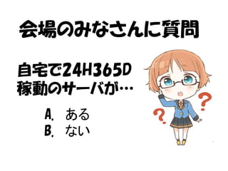 会場のみなさんに質問 
自宅で24H365D 
稼動のサーバが… 
A. ある 
B. ない 
 