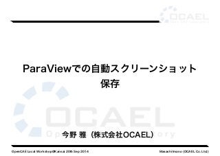 ParaViewでの自動スクリーンショット 
保存 
今野 雅（株式会社OCAEL） 
OpenCAE Local Workshop@Kansai 20th Sep 2014 Masashi Imano (OCAEL Co. Ltd.) 
 