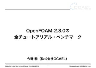 OpenFOAM-2.3.0の 
全チュートアリアル・ベンチマーク 
今野 雅（株式会社OCAEL） 
OpenCAE Local Workshop@Kansai 20th Sep 2014 1 Masashi Imano (OCAEL Co. Ltd.) 
 