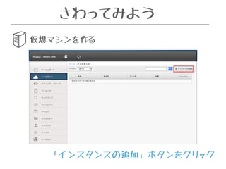 さわってみよう 
仮想マシンを作る 
「インスタンスの追加」ボタンをクリック 
 