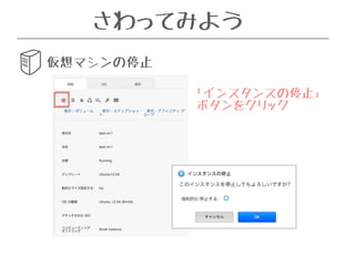 さわってみよう 
仮想マシンの停止 
「インスタンスの停止」 
ボタンをクリック 
 