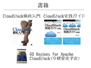 書籍 
CloudStack徹底入門CloudStack実践ガイド 
60 Recipes for Apache 
CloudStack(今秋発売予定) 
 