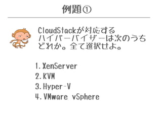 例題① 
CloudStackが対応する 
ハイパーバイザーは次のうち 
どれか。全て選択せよ。 
1.XenServer 
2.KVM 
3.Hyper-V 
4.VMware vSphere 
 
