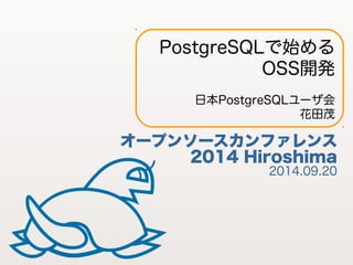 PostgreSQLで始める 
OSS開発 
日本PostgreSQLユーザ会 
花田茂 
オープンソースカンファレンス 
2014 Hiroshima 2014.09.20 
1 
 