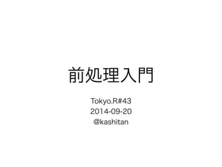 前処理入門 
! 
Tokyo.R#43 
2014-09-20 
@kashitan 
 