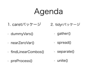 Agenda 
1. caretパッケージ 
• dummyVars() 
• nearZeroVar() 
• findLinearCombos() 
• preProcess() 
2. tidyrパッケージ 
• gather() 
• spread() 
• separate() 
• unite() 
 
