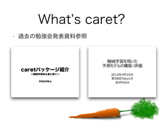 What’s caret? 
• 過去の勉強会発表資料参照 
 