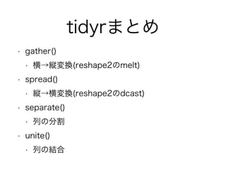 tidyrまとめ 
• gather() 
• 横→縦変換(reshape2のmelt) 
• spread() 
• 縦→横変換(reshape2のdcast) 
• separate() 
• 列の分割 
• unite() 
• 列の結合 
 