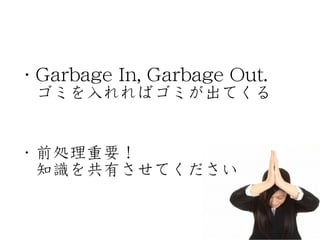 •･ GGaarrbbaaggee IInn,, GGaarrbbaaggee OOuutt.. 
ゴミを入�れればゴミが出てくる 
! 
•･ 前処理重要！ 
知識を共有させてください 
 