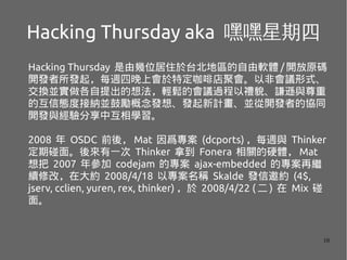 10
Hacking Thursday aka ٺ
Hacking Thursday Ɏλס̨؅^ܛw / _ԭa
_llÿLϕضȵەԷǕhʽ
QK뷨pĕh^ԶYòtdc
ĻőBȽӼ{KĄl롢lӋK_lߵąfͬ
_lcлW
2008  OSDC ǰᣬ Mat 򠑌 (dcports) ÿLc Thinker
档һ Thinker õ Fonera PӲw Mat
 2007 ꅢ codejam Č ajax-embedded Č^
m޸ģڴs 2008/4/18 ԌQ Skalde ls (4$,
jserv, cclien, yuren, rex, thinker)  2008/4/22 (  )  Mix 
档
 