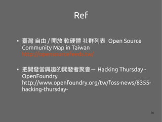 36
Ref
 _  / _ ܛӲw Ⱥб Open Source
Community Map in Taiwan
http://opensourcefeeds.tw/
 _ldȤ_l߾ە Hacking Thursday -
OpenFoundry
http://www.openfoundry.org/tw/foss-news/8355-
hacking-thursday-
 