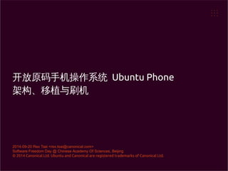 开放原码手机操作系统 Ubuntu Phone 
架构、移植与刷机 
2014-09-20 Rex Tsai <rex.tsai@canonical.com> 
Software Freedom Day @ Chinese Academy Of Sciences, Beijing 
© 2014 Canonical Ltd. Ubuntu and Canonical are registered trademarks of Canonical Ltd. 
 