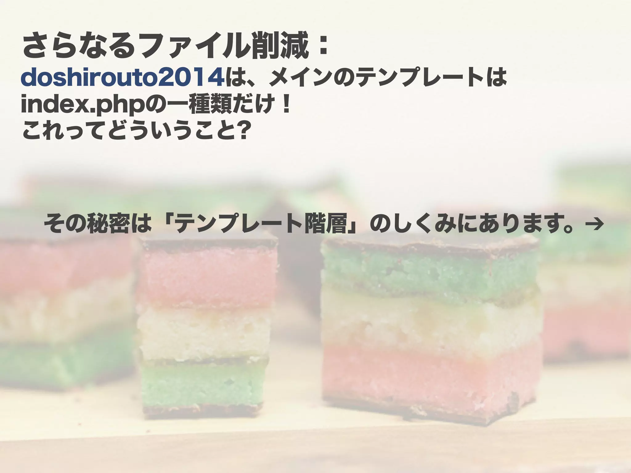 さらなるファイル削減： 
doshirouto2014は、メインのテンプレートは 
index.phpの一種類だけ！ 
これってどういうこと? 
その秘密は「テンプレート階層」のしくみにあります。➔ 
 