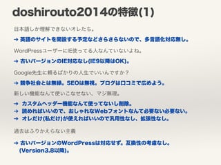 doshirouto2014の特徴(1) 
日本語しか理解できないオレたち。 
➔ 英語のサイトを開設する予定などさらさらないので、多言語化対応無し。 
WordPressユーザーにIE使ってる人なんていないよね。 
➔ 古いバージョンのIE対...