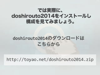 では実際に、 
doshirouto2014をインストールし 
構成を見てみましょう。 
doshirouto2014のダウンロードは 
こちらから 
http://toyao.net/doshirouto2014.zip 
 