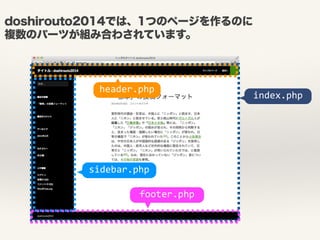 doshirouto2014では、1つのページを作るのに 
複数のパーツが組み合わされています。 
header.php index.php 
sidebar.php 
footer.php 
 