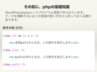 その前に、phpの基礎知識 
WordPressはphpというプログラム言語で作られています。 
テーマを理解するにはこの言語の使い方を少し知っておく必要が 
あります。 
条件分岐 (if文) 
! 
<?php 
if( 
$a 
== 
...
