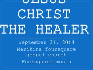 JESUS 
CHRIST 
THE HEALER 
September 21, 2014 
Marikina foursquare 
gospel church 
Foursquare month 
 