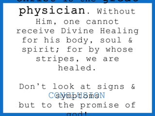 christ is the great 
physician. Without 
Him, one cannot 
receive Divine Healing 
for his body, soul & 
spirit; for by whose 
stripes, we are 
healed. 
Don’t look at signs & 
CONCLUSION 
symptoms 
but to the promise of 
god! 
