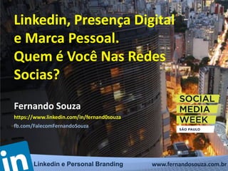 Linkedin, Presença Digital 
e Marca Pessoal. 
Quem é Você Nas Redes 
Socias? 
Fernando Souza 
https://www.linkedin.com/in/fernand0souza 
fb.com/FalecomFernandoSouza 
Linkedin e Personal Branding www.fernandosouza.com.br 
 