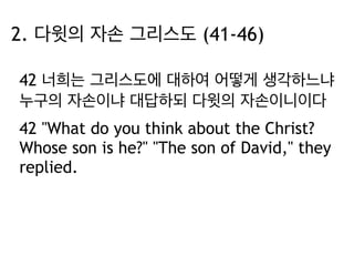 2. 다윗의 자손 그리스도 (41-46) 
42 너희는 그리스도에 대하여 어떻게 생각하느냐 
누구의 자손이냐 대답하되 다윗의 자손이니이다 
42 "What do you think about the Christ? 
Whose son is he?" "The son of David," they 
replied. 
 