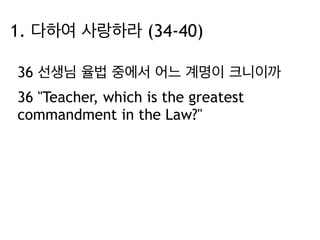1. 다하여 사랑하라 (34-40) 
36 선생님 율법 중에서 어느 계명이 크니이까 
36 "Teacher, which is the greatest 
commandment in the Law?" 
 