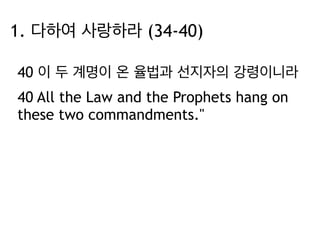 1. 다하여 사랑하라 (34-40) 
40 이 두 계명이 온 율법과 선지자의 강령이니라 
40 All the Law and the Prophets hang on 
these two commandments." 
 