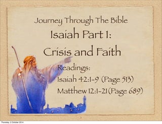 Journey Through The Bible 
Isaiah Part 1: 
Crisis and Faith 
Readings: 
Isaiah 42:1-9 (Page 513) 
Matthew 12:1-21(Page 689) 
1 
Thursday, 2 October 2014 
 