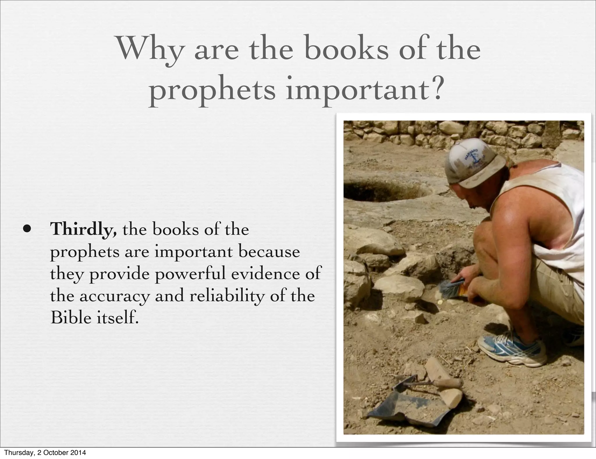 Why are the books of the 
prophets important? 
• Thirdly, the books of the 
prophets are important because 
they provide powerful evidence of 
the accuracy and reliability of the 
Bible itself. 
Thursday, 2 October 2014 
 