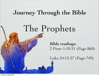Journey Through the Bible 
The Prophets 
Bible readings: 
2 Peter 1:10-21 (Page 860) 
Luke 24:13-27 (Page 749) 
Thursday, 2 October 2014 
 