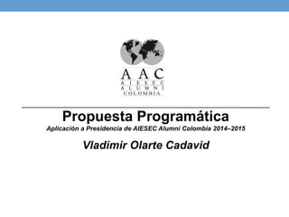 Aplicación y Propuesta ProgramáticaPresidencia de AIESEC Alumni Colombia 2014–2016 
Vladimir Olarte Cadavid  